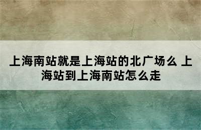 上海南站就是上海站的北广场么 上海站到上海南站怎么走